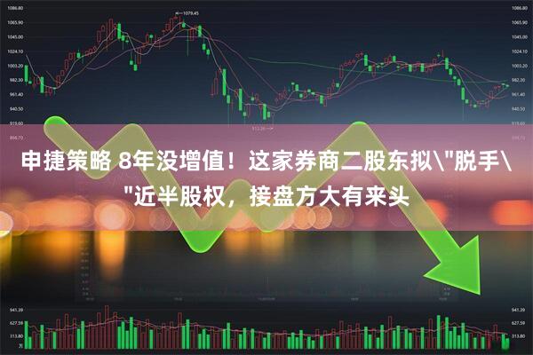 申捷策略 8年没增值！这家券商二股东拟＂脱手＂近半股权，接盘方大有来头