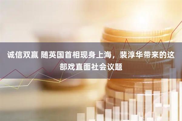 诚信双赢 随英国首相现身上海，裴淳华带来的这部戏直面社会议题