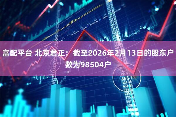富配平台 北京君正：截至2026年2月13日的股东户数为98504户