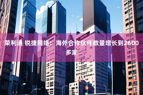 荣利通 锐捷网络：海外合作伙伴数量增长到2600多家