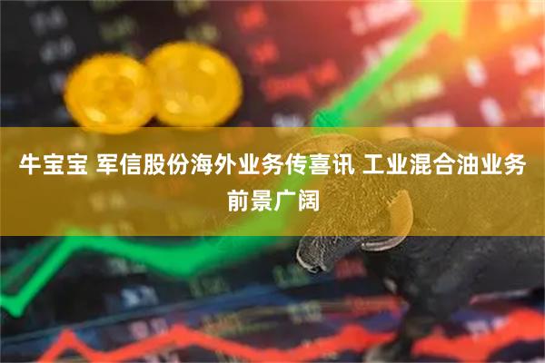 牛宝宝 军信股份海外业务传喜讯 工业混合油业务前景广阔