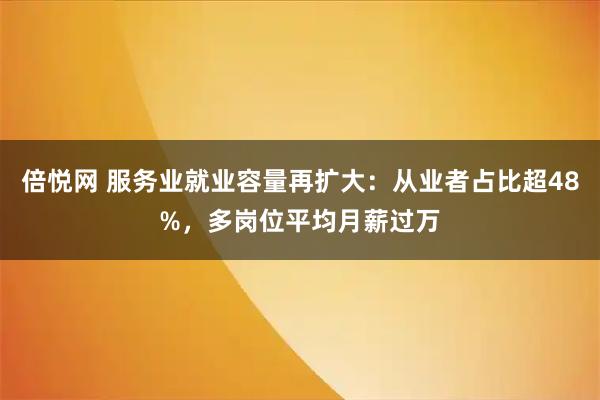 倍悦网 服务业就业容量再扩大：从业者占比超48%，多岗位平均月薪过万