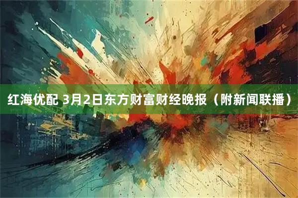 红海优配 3月2日东方财富财经晚报（附新闻联播）