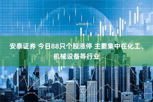 安泰证券 今日88只个股涨停 主要集中在化工、机械设备等行业