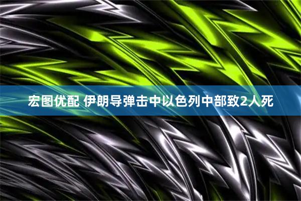 宏图优配 伊朗导弹击中以色列中部致2人死