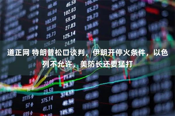 道正网 特朗普松口谈判，伊朗开停火条件，以色列不允许，美防长还要猛打