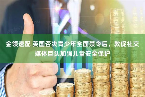 金领速配 英国否决青少年全面禁令后，敦促社交媒体巨头加强儿童安全保护
