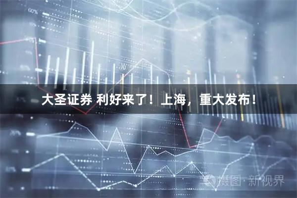 大圣证券 利好来了！上海，重大发布！