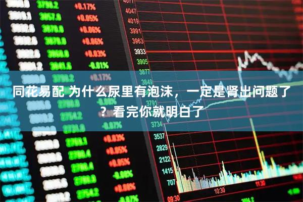同花易配 为什么尿里有泡沫，一定是肾出问题了？看完你就明白了