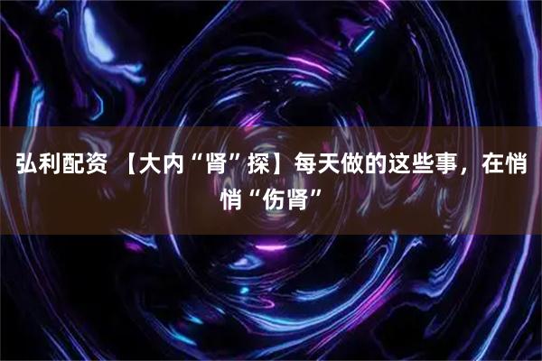 弘利配资 【大内“肾”探】每天做的这些事，在悄悄“伤肾”