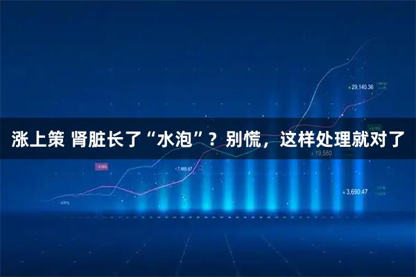 涨上策 肾脏长了“水泡”？别慌，这样处理就对了