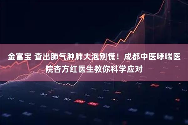 金富宝 查出肺气肿肺大泡别慌！成都中医哮喘医院杏方红医生教你科学应对