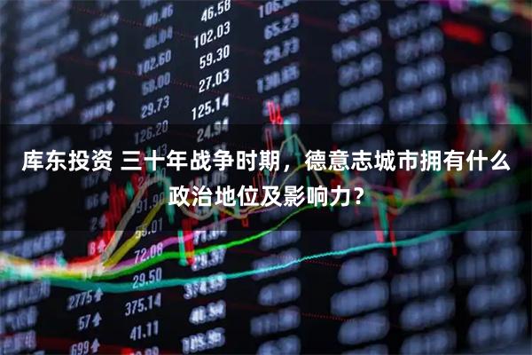 库东投资 三十年战争时期，德意志城市拥有什么政治地位及影响力？
