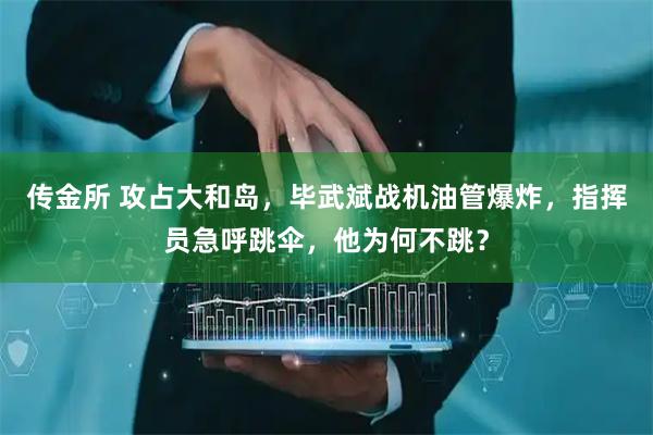 传金所 攻占大和岛，毕武斌战机油管爆炸，指挥员急呼跳伞，他为何不跳？