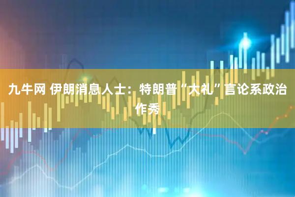 九牛网 伊朗消息人士：特朗普“大礼”言论系政治作秀