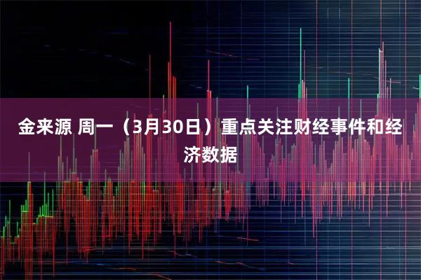 金来源 周一（3月30日）重点关注财经事件和经济数据