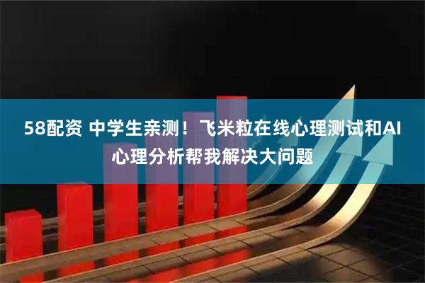 58配资 中学生亲测！飞米粒在线心理测试和AI心理分析帮我解决大问题