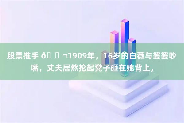 股票推手 🌬1909年，16岁的白薇与婆婆吵嘴，丈夫居然抡起凳子砸在她背上，