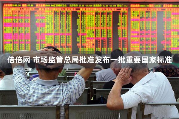 倍倍网 市场监管总局批准发布一批重要国家标准